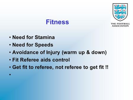 Fitness Need for Stamina Need for Speeds Avoidance of Injury (warm up & down) Fit Referee aids control Get fit to referee, not referee to get fit !!