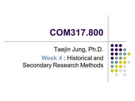 COM317.800 Taejin Jung, Ph.D. Week 4 : Historical and Secondary Research Methods.