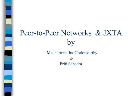 Peer-to-Peer Networks & JXTA by Madhurasmitha Chakravarthy & Priti Sabadra.