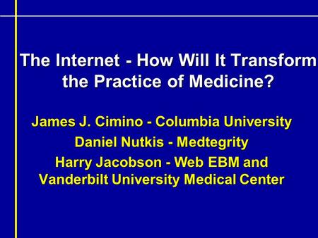 The Internet - How Will It Transform the Practice of Medicine? James J. Cimino - Columbia University Daniel Nutkis - Medtegrity Harry Jacobson - Web EBM.