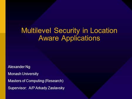 Multilevel Security in Location Aware Applications Alexander Ng Monash University Masters of Computing (Research) Supervisor: A/P Arkady Zaslavsky.