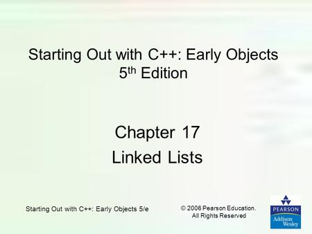 Starting Out with C++: Early Objects 5/e © 2006 Pearson Education. All Rights Reserved Starting Out with C++: Early Objects 5 th Edition Chapter 17 Linked.