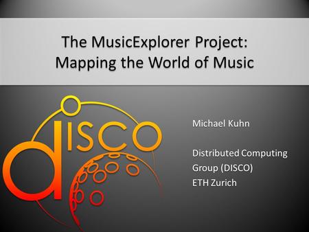 Michael Kuhn Distributed Computing Group (DISCO) ETH Zurich The MusicExplorer Project: Mapping the World of Music.