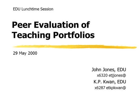 Peer Evaluation of Teaching Portfolios John Jones, EDU x6320 K.P. Kwan, EDU x6287 EDU Lunchtime Session 29 May 2000.