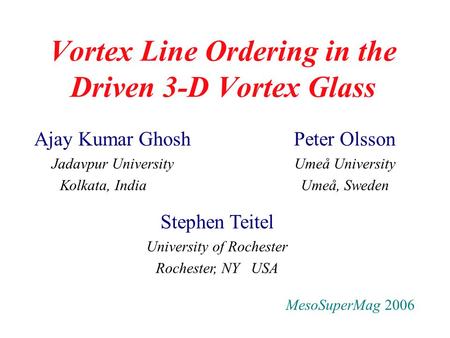 Ajay Kumar Ghosh Jadavpur University Kolkata, India Vortex Line Ordering in the Driven 3-D Vortex Glass MesoSuperMag 2006 Stephen Teitel University of.