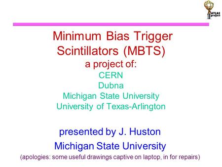 Minimum Bias Trigger Scintillators (MBTS) a project of: CERN Dubna Michigan State University University of Texas-Arlington presented by J. Huston Michigan.