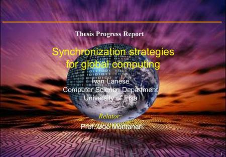 1 Ivan Lanese Computer Science Department University of Pisa Prof. Ugo Montanari Synchronization strategies for global computing Relator: Thesis Progress.