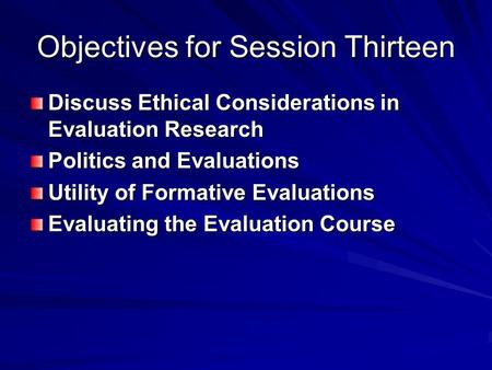 Objectives for Session Thirteen Discuss Ethical Considerations in Evaluation Research Politics and Evaluations Utility of Formative Evaluations Evaluating.