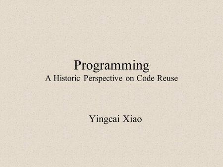 Programming A Historic Perspective on Code Reuse Yingcai Xiao.