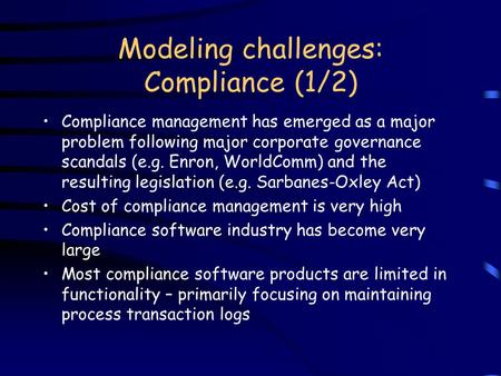 Modeling challenges: Compliance (1/2) Compliance management has emerged as a major problem following major corporate governance scandals (e.g. Enron, WorldComm)