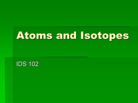 Atoms and Isotopes IDS 102. What are atoms made of?  Protons  Lots of mass  Positive electric charge  Neutrons  Roughly same mass as proton (a little.