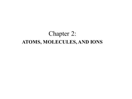 Chapter 2: ATOMS, MOLECULES, AND IONS. 4 Before 16th Century –Greeks: 4 fundamental substances: fire, earth, water, and air. –Alchemy: Attempts (scientific.