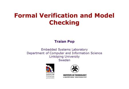 Embedded Systems Laboratory Department of Computer and Information Science Linköping University Sweden Formal Verification and Model Checking Traian Pop.