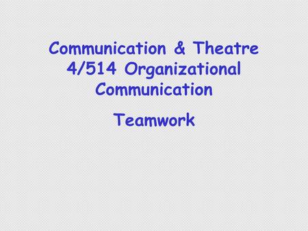 Communication & Theatre 4/514 Organizational Communication Teamwork.