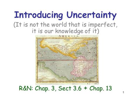 1 Introducing Uncertainty (It is not the world that is imperfect, it is our knowledge of it) R&N: Chap. 3, Sect 3.6 + Chap. 13.