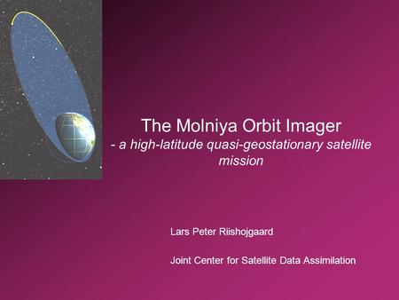 Lars Peter Riishojgaard Joint Center for Satellite Data Assimilation The Molniya Orbit Imager - a high-latitude quasi-geostationary satellite mission.