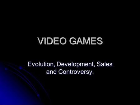 VIDEO GAMES Evolution, Development, Sales and Controversy.