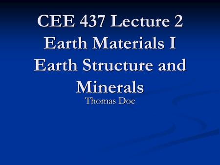 CEE 437 Lecture 2 Earth Materials I Earth Structure and Minerals Thomas Doe.