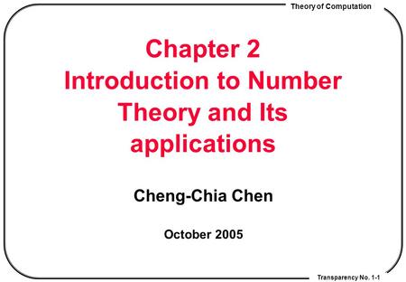 Theory of Computation Transparency No. 1-1 Chapter 2 Introduction to Number Theory and Its applications Cheng-Chia Chen October 2005.