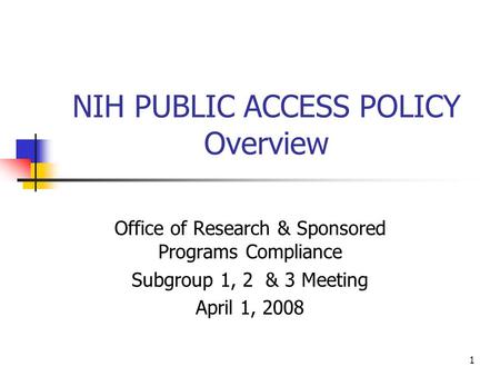 1 NIH PUBLIC ACCESS POLICY Overview Office of Research & Sponsored Programs Compliance Subgroup 1, 2 & 3 Meeting April 1, 2008.