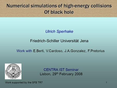 1 Ulrich Sperhake Friedrich-Schiller Universität Jena Numerical simulations of high-energy collisions Of black hole CENTRA IST Seminar Lisbon, 29 th February.