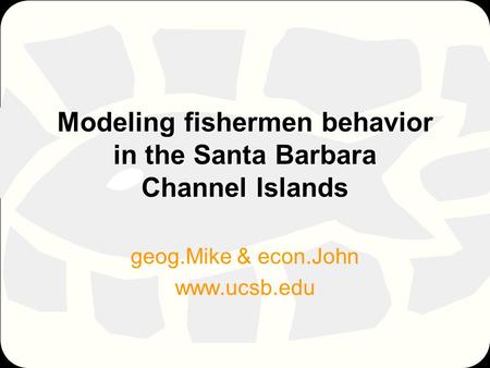 Modeling fishermen behavior in the Santa Barbara Channel Islands geog.Mike & econ.John www.ucsb.edu.
