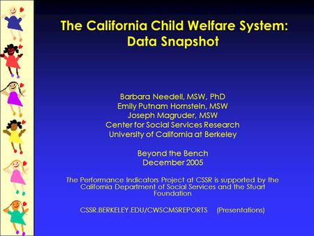 The California Child Welfare System: Data Snapshot Barbara Needell, MSW, PhD Emily Putnam Hornstein, MSW Joseph Magruder, MSW Center for Social Services.
