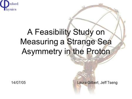 A Feasibility Study on Measuring a Strange Sea Asymmetry in the Proton 14/07/05Laura Gilbert, Jeff Tseng.
