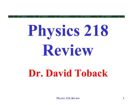 Physics 218, Review1 Physics 218 Review Dr. David Toback.