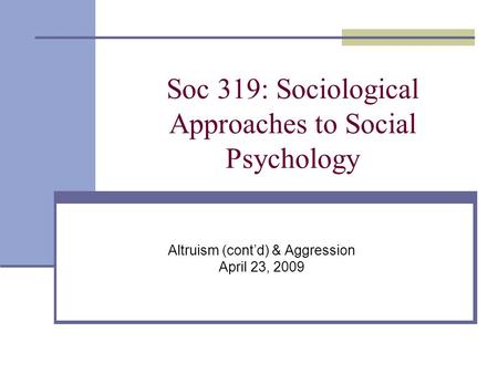 Soc 319: Sociological Approaches to Social Psychology Altruism (cont’d) & Aggression April 23, 2009.
