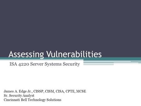 Assessing Vulnerabilities ISA 4220 Server Systems Security James A. Edge Jr., CISSP, CISM, CISA, CPTE, MCSE Sr. Security Analyst Cincinnati Bell Technology.