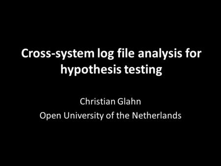 Cross-system log file analysis for hypothesis testing Christian Glahn Open University of the Netherlands.