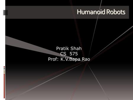 Humanoid Robots Pratik Shah CS 575 Prof: K.V.Bapa Rao.