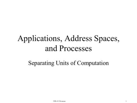 CSE-451 Processes1 Applications, Address Spaces, and Processes Separating Units of Computation.