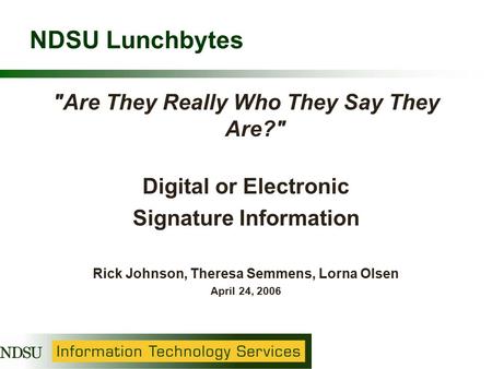 NDSU Lunchbytes Are They Really Who They Say They Are? Digital or Electronic Signature Information Rick Johnson, Theresa Semmens, Lorna Olsen April 24,