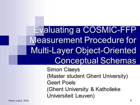 Ghent, July 6, 2004 1 Evaluating a COSMIC-FFP Measurement Procedure for Multi-Layer Object-Oriented Conceptual Schemas Simon Claeys (Master student Ghent.