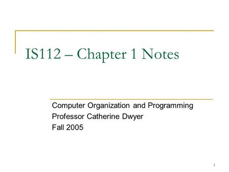1 IS112 – Chapter 1 Notes Computer Organization and Programming Professor Catherine Dwyer Fall 2005.