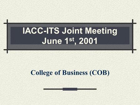 IACC-ITS Joint Meeting June 1 st, 2001 College of Business (COB)