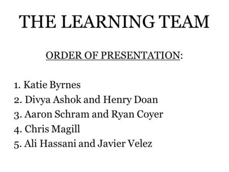THE LEARNING TEAM ORDER OF PRESENTATION: 1. Katie Byrnes 2. Divya Ashok and Henry Doan 3. Aaron Schram and Ryan Coyer 4. Chris Magill 5. Ali Hassani and.