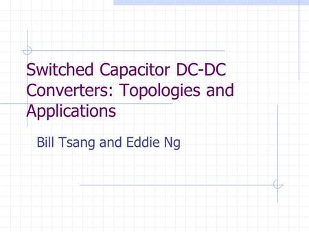 Switched Capacitor DC-DC Converters: Topologies and Applications Bill Tsang and Eddie Ng.