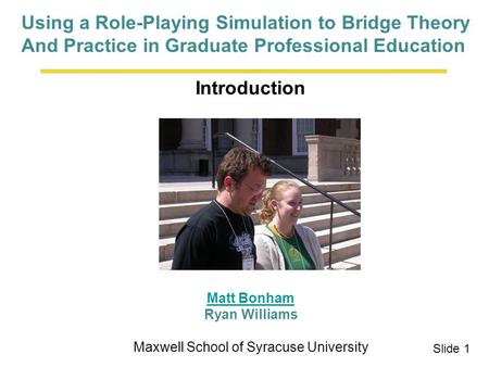 Introduction Matt Bonham Ryan Williams Maxwell School of Syracuse University Matt Bonham Slide 1 Using a Role-Playing Simulation to Bridge Theory And Practice.