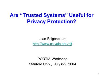1 Are “Trusted Systems” Useful for Privacy Protection? Joan Feigenbaum  PORTIA Workshop Stanford Univ., July 8-9, 2004.