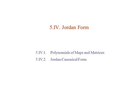 5.IV. Jordan Form 5.IV.1. Polynomials of Maps and Matrices 5.IV.2. Jordan Canonical Form.