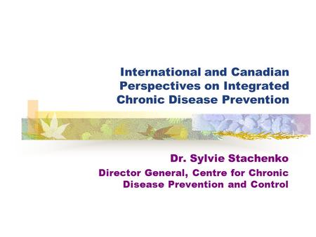 International and Canadian Perspectives on Integrated Chronic Disease Prevention Dr. Sylvie Stachenko Director General, Centre for Chronic Disease Prevention.