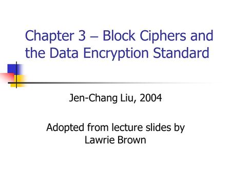Chapter 3 – Block Ciphers and the Data Encryption Standard Jen-Chang Liu, 2004 Adopted from lecture slides by Lawrie Brown.