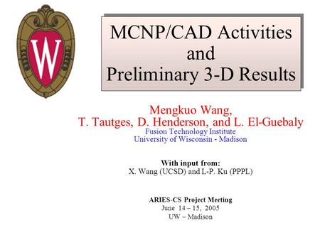 MCNP/CAD Activities and Preliminary 3-D Results Mengkuo Wang, T. Tautges, D. Henderson, and L. El-Guebaly Fusion Technology Institute University of Wisconsin.