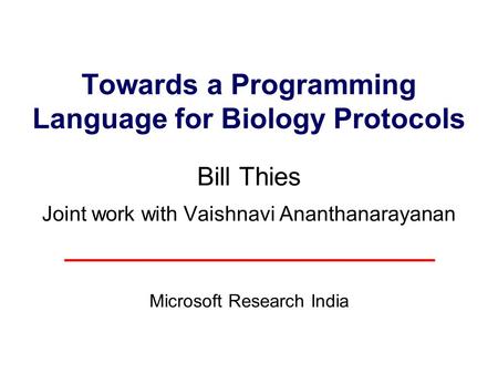 Towards a Programming Language for Biology Protocols Bill Thies Joint work with Vaishnavi Ananthanarayanan Microsoft Research India.