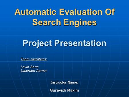 Automatic Evaluation Of Search Engines Project Presentation Team members: Levin Boris Laserson Itamar Instructor Name: Gurevich Maxim.
