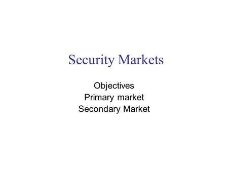 Security Markets Objectives Primary market Secondary Market.