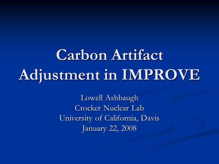 Carbon Artifact Adjustment in IMPROVE Lowell Ashbaugh Crocker Nuclear Lab University of California, Davis January 22, 2008.